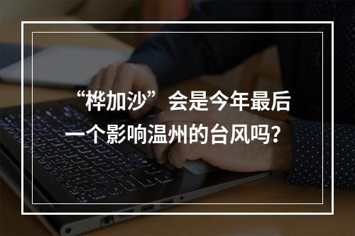 “桦加沙”会是今年最后一个影响温州的台风吗？