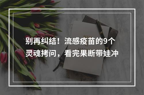 别再纠结！流感疫苗的9个灵魂拷问，看完果断带娃冲