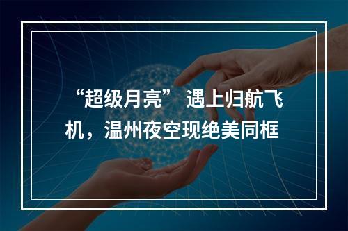 “超级月亮” 遇上归航飞机，温州夜空现绝美同框