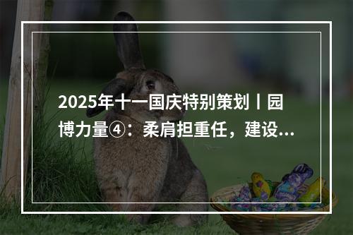 2025年十一国庆特别策划丨园博力量④：柔肩担重任，建设热土上的铿锵玫瑰！
