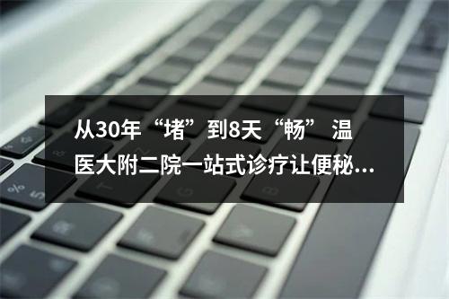 从30年“堵”到8天“畅” 温医大附二院一站式诊疗让便秘患者重获新生