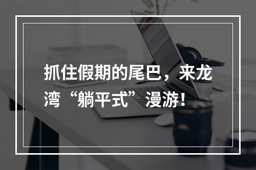 抓住假期的尾巴，来龙湾“躺平式”漫游！