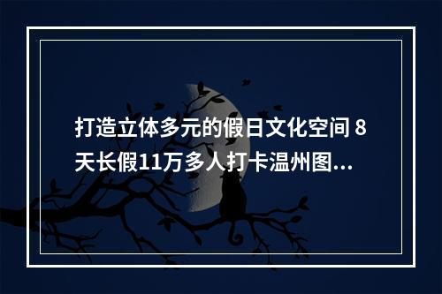 打造立体多元的假日文化空间 8天长假11万多人打卡温州图书馆