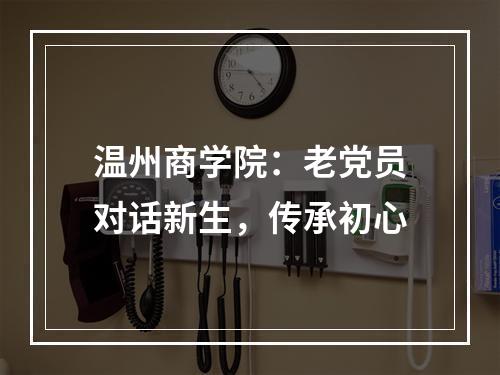 温州商学院：老党员对话新生，传承初心