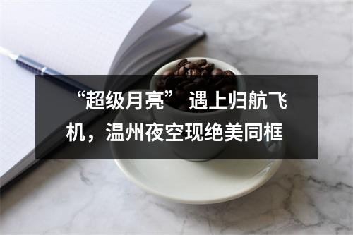 “超级月亮” 遇上归航飞机，温州夜空现绝美同框