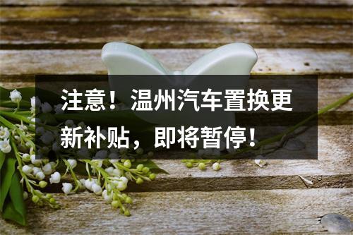 注意！温州汽车置换更新补贴，即将暂停！