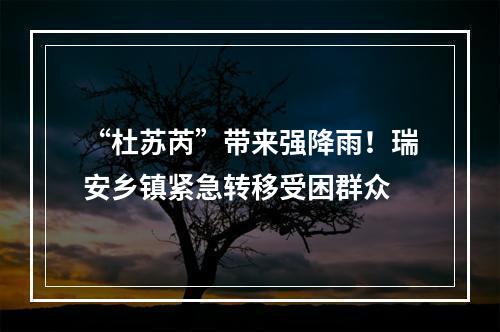 “杜苏芮”带来强降雨！瑞安乡镇紧急转移受困群众