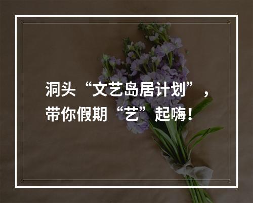 洞头“文艺岛居计划”，带你假期“艺”起嗨！