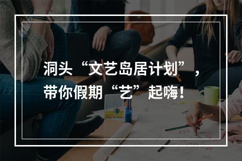 洞头“文艺岛居计划”，带你假期“艺”起嗨！