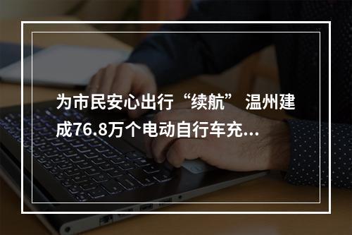 为市民安心出行“续航” 温州建成76.8万个电动自行车充电端口