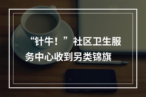 “针牛！”社区卫生服务中心收到另类锦旗