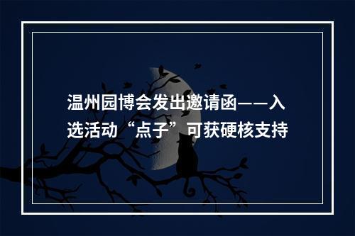 温州园博会发出邀请函——入选活动“点子”可获硬核支持
