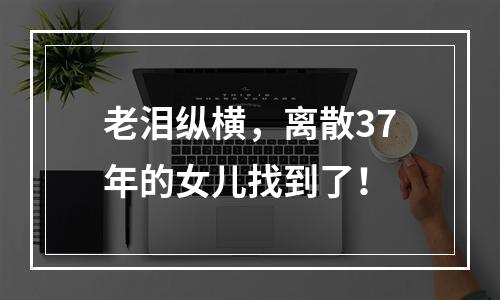 老泪纵横，离散37年的女儿找到了！