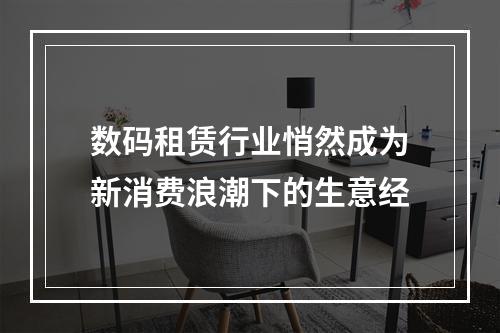 数码租赁行业悄然成为新消费浪潮下的生意经