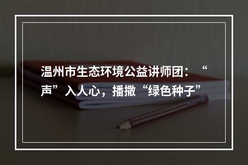 温州市生态环境公益讲师团：“声”入人心，播撒“绿色种子”