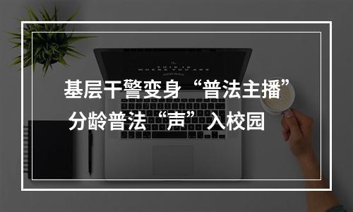 基层干警变身“普法主播” 分龄普法“声”入校园