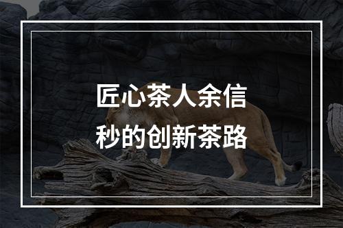 匠心茶人余信秒的创新茶路