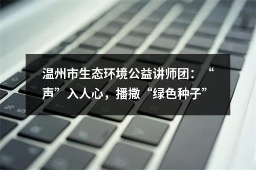 温州市生态环境公益讲师团：“声”入人心，播撒“绿色种子”