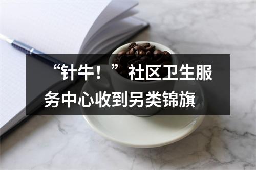 “针牛！”社区卫生服务中心收到另类锦旗