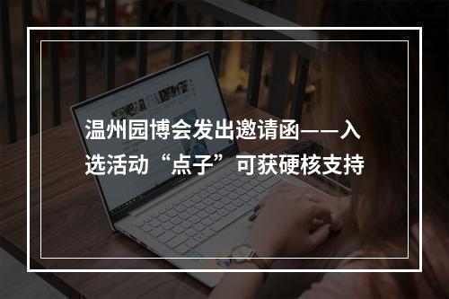温州园博会发出邀请函——入选活动“点子”可获硬核支持