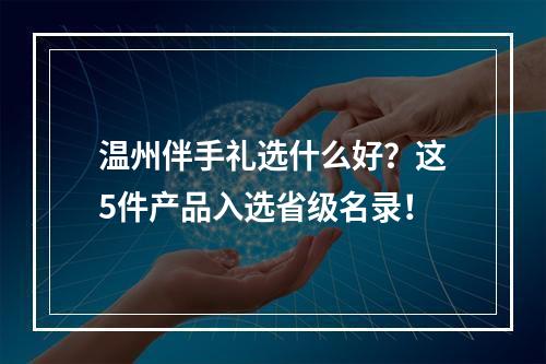 温州伴手礼选什么好？这5件产品入选省级名录！