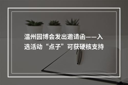 温州园博会发出邀请函——入选活动“点子”可获硬核支持