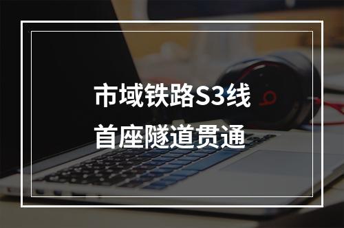 市域铁路S3线首座隧道贯通