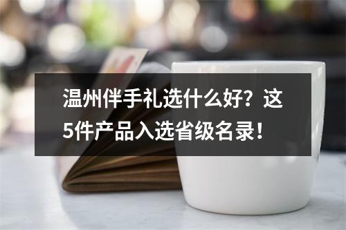 温州伴手礼选什么好？这5件产品入选省级名录！