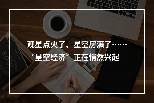 观星点火了、星空房满了……“星空经济”正在悄然兴起