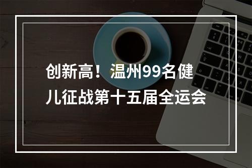 创新高！温州99名健儿征战第十五届全运会