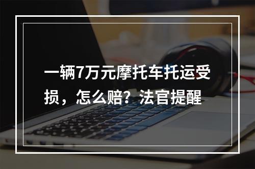一辆7万元摩托车托运受损，怎么赔？法官提醒