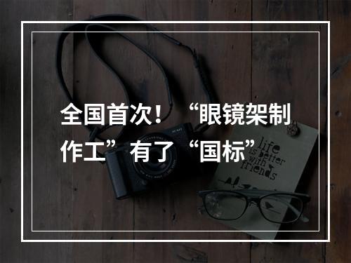 全国首次！“眼镜架制作工”有了“国标”