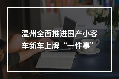 温州全面推进国产小客车新车上牌“一件事”