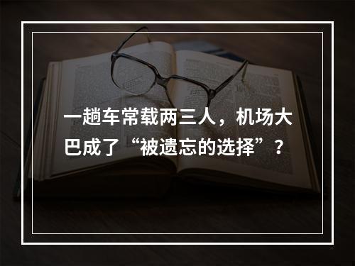 一趟车常载两三人，机场大巴成了“被遗忘的选择”？