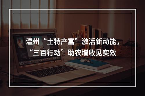温州“土特产富”激活新动能，“三百行动”助农增收见实效
