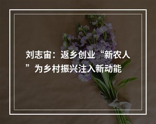 刘志宙：返乡创业“新农人”为乡村振兴注入新动能