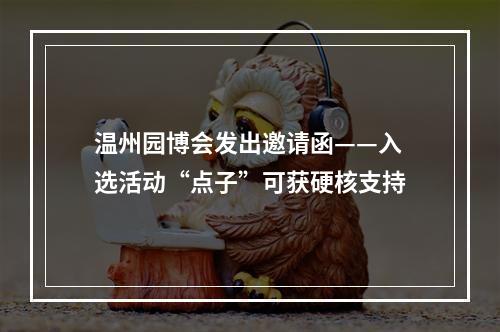 温州园博会发出邀请函——入选活动“点子”可获硬核支持