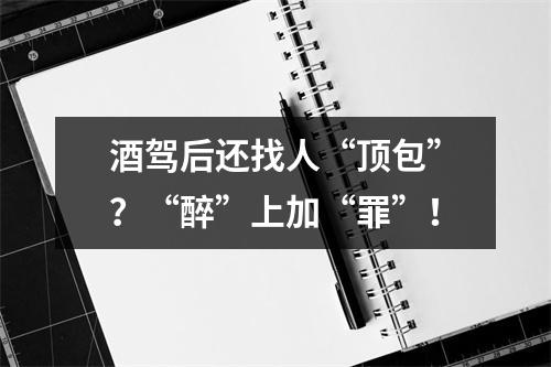 酒驾后还找人“顶包”？“醉”上加“罪”！
