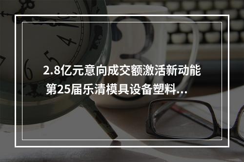 2.8亿元意向成交额激活新动能 第25届乐清模具设备塑料机械展落幕