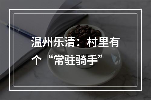 温州乐清：村里有个“常驻骑手”