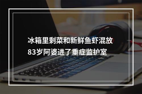 冰箱里剩菜和新鲜鱼虾混放 83岁阿婆进了重症监护室