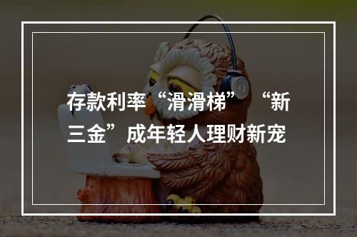 存款利率“滑滑梯” “新三金”成年轻人理财新宠