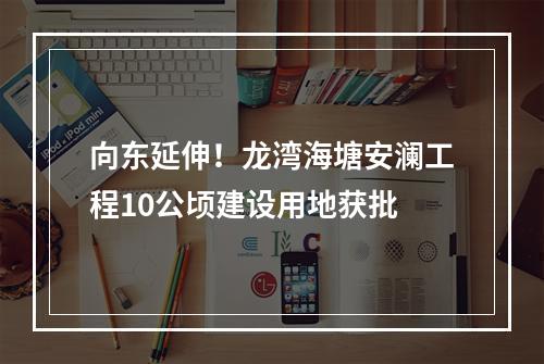 向东延伸！龙湾海塘安澜工程10公顷建设用地获批