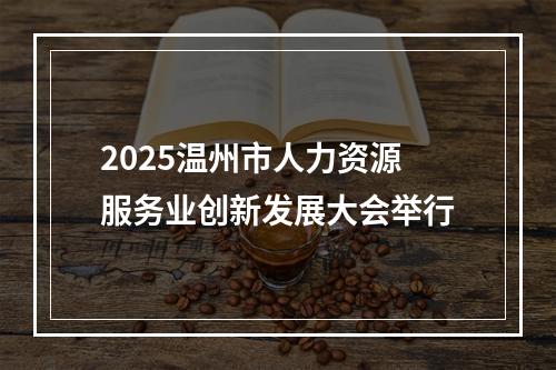 2025温州市人力资源服务业创新发展大会举行