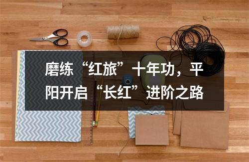 磨练“红旅”十年功，平阳开启“长红”进阶之路