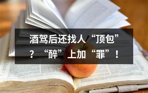 酒驾后还找人“顶包”？“醉”上加“罪”！