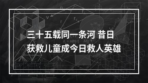 三十五载同一条河 昔日获救儿童成今日救人英雄