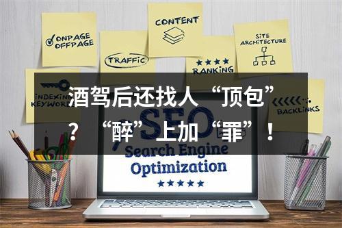 酒驾后还找人“顶包”？“醉”上加“罪”！