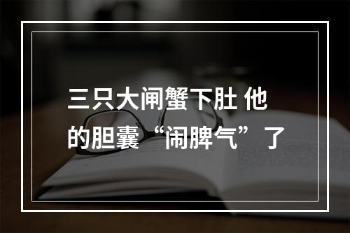 三只大闸蟹下肚 他的胆囊“闹脾气”了