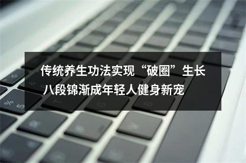 传统养生功法实现“破圈”生长 八段锦渐成年轻人健身新宠